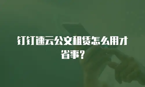 钉钉速云公文租赁怎么用才省事？