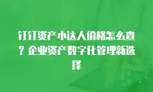 钉钉资产小达人价格怎么查？企业资产数字化管理新选择