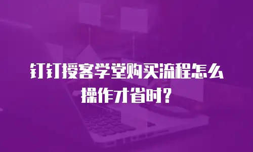 钉钉授客学堂购买流程怎么操作才省时？