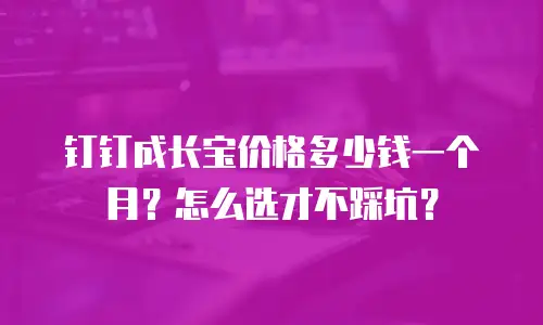 钉钉成长宝价格多少钱一个月？怎么选才不踩坑？
