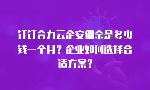 钉钉合力云企安佣金是多少钱一个月？企业如何选择合适方案？