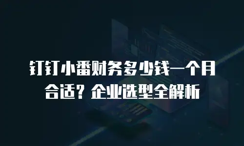 钉钉小番财务多少钱一个月合适？企业选型全解析