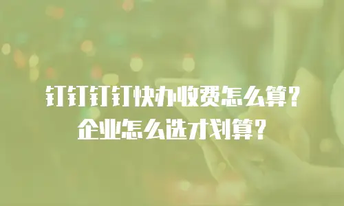 钉钉钉钉快办收费怎么算？企业怎么选才划算？