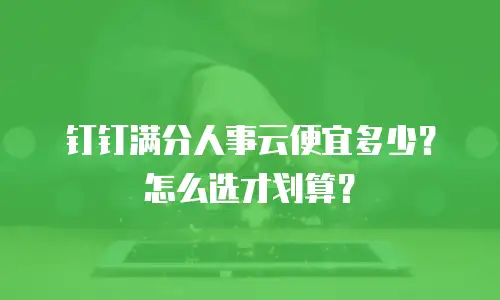 钉钉满分人事云便宜多少？怎么选才划算？