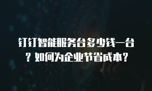 钉钉智能服务台多少钱一台？如何为企业节省成本？