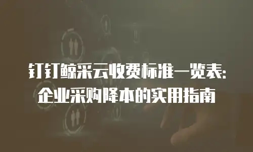 钉钉鲸采云收费标准一览表：企业采购降本的实用指南