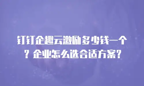 钉钉企趣云激励多少钱一个？企业怎么选合适方案？