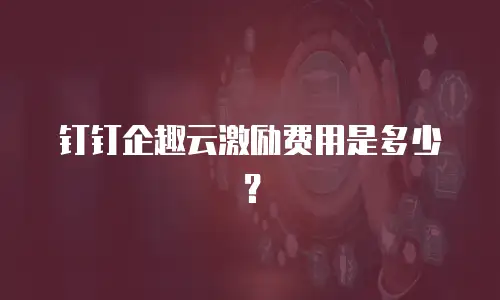 钉钉企趣云激励费用是多少？