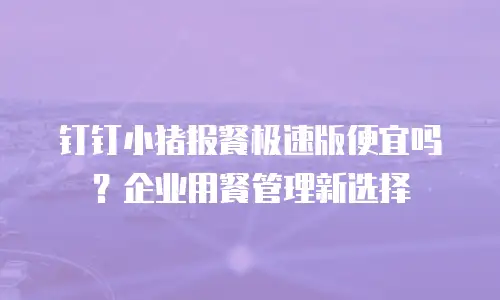 钉钉小猪报餐极速版便宜吗？企业用餐管理新选择