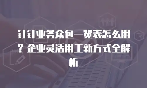 钉钉业务众包一览表怎么用？企业灵活用工新方式全解析