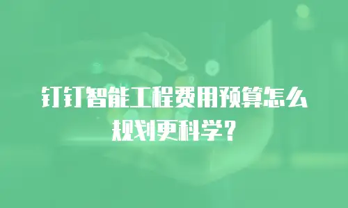 钉钉智能工程费用预算怎么规划更科学？