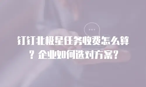 钉钉北极星任务收费怎么算？企业如何选对方案？