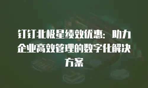 钉钉北极星绩效优惠：助力企业高效管理的数字化解决方案