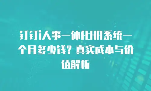 钉钉i人事一体化HR系统一个月多少钱？真实成本与价值解析