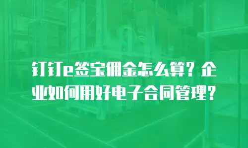钉钉e签宝佣金怎么算？企业如何用好电子合同管理？