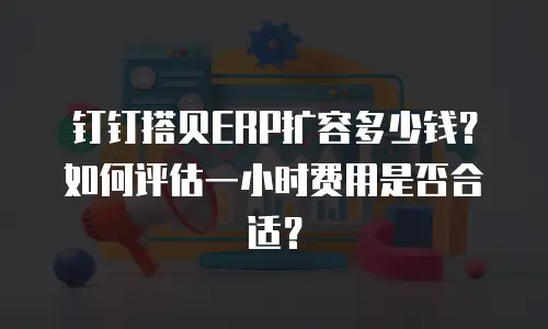 钉钉搭贝ERP扩容多少钱？如何评估一小时费用是否合适？