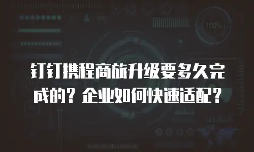 钉钉携程商旅升级要多久完成的？企业如何快速适配？