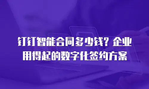 钉钉智能合同多少钱？企业用得起的数字化签约方案