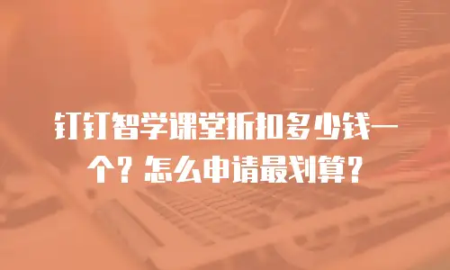 钉钉智学课堂折扣多少钱一个？怎么申请最划算？