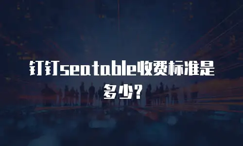 钉钉seatable收费标准是多少？