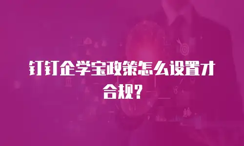 钉钉企学宝政策怎么设置才合规？