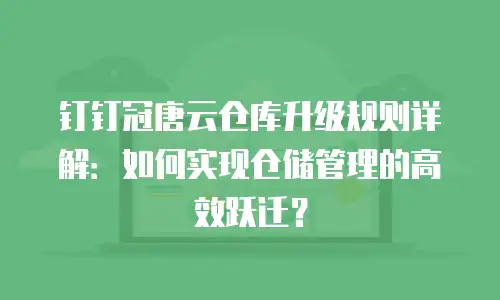 钉钉冠唐云仓库升级规则详解：如何实现仓储管理的高效跃迁？