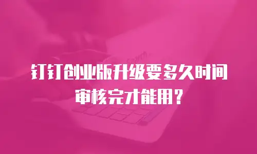 钉钉创业版升级要多久时间审核完才能用？
