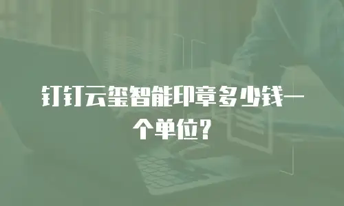 钉钉云玺智能印章多少钱一个单位？