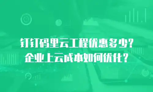 钉钉码里云工程优惠多少？企业上云成本如何优化？