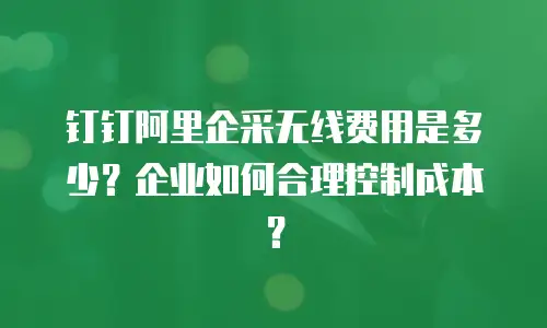 钉钉阿里企采无线费用是多少？企业如何合理控制成本？