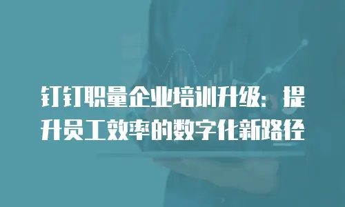 钉钉职量企业培训升级：提升员工效率的数字化新路径