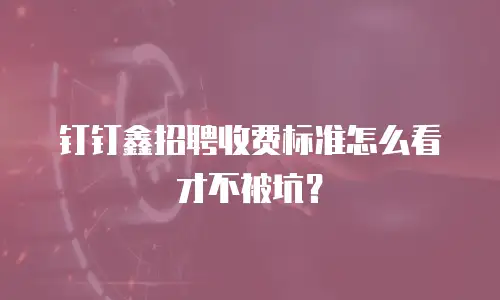 钉钉鑫招聘收费标准怎么看才不被坑？