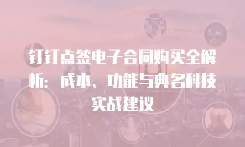 钉钉点签电子合同购买全解析：成本、功能与典名科技实战建议