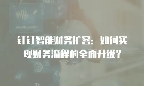 钉钉智能财务扩容：如何实现财务流程的全面升级？