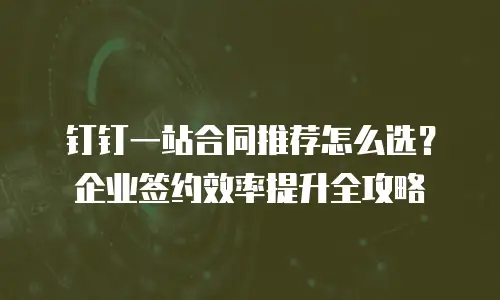 钉钉一站合同推荐怎么选？企业签约效率提升全攻略