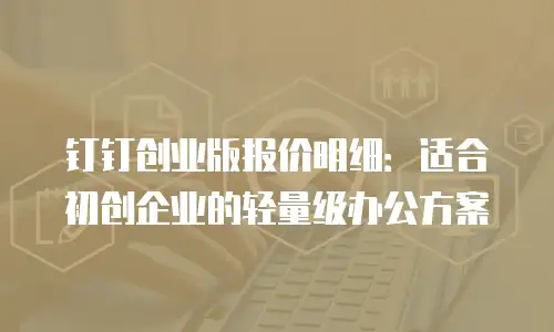 钉钉创业版报价明细：适合初创企业的轻量级办公方案