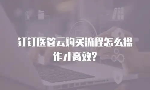 钉钉医管云购买流程怎么操作才高效？