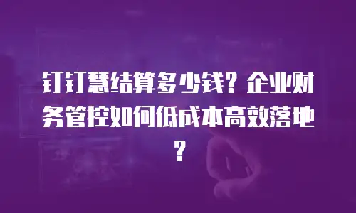 钉钉慧结算多少钱？企业财务管控如何低成本高效落地？