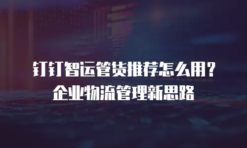 钉钉智运管货推荐怎么用？企业物流管理新思路