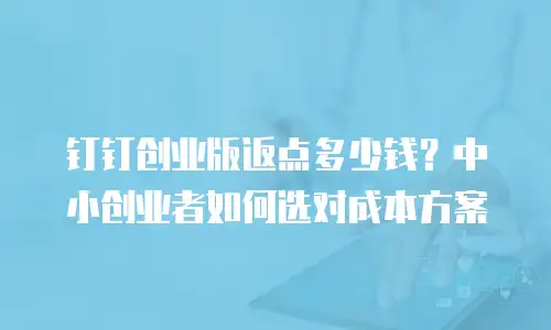 钉钉创业版返点多少钱？中小创业者如何选对成本方案
