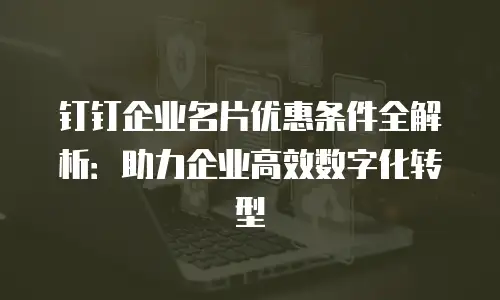 钉钉企业名片优惠条件全解析：助力企业高效数字化转型