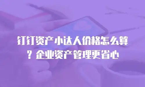 钉钉资产小达人价格怎么算？企业资产管理更省心