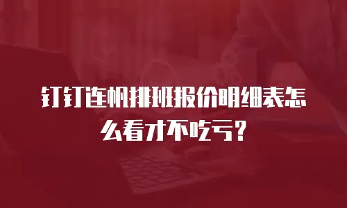 钉钉连帆排班报价明细表怎么看才不吃亏？