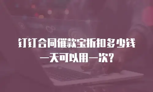 钉钉合同催款宝折扣多少钱一天可以用一次？