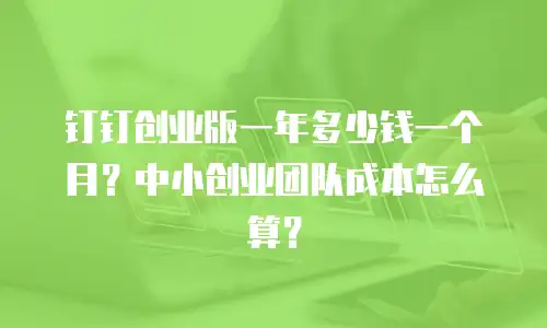钉钉创业版一年多少钱一个月？中小创业团队成本怎么算？