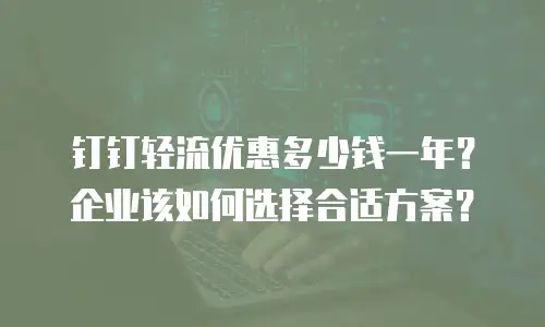 钉钉轻流优惠多少钱一年？企业该如何选择合适方案？