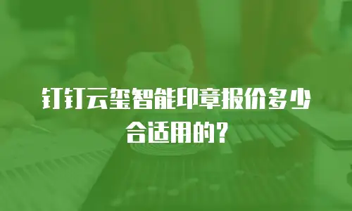 钉钉云玺智能印章报价多少合适用的？