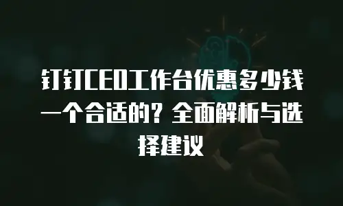 钉钉CEO工作台优惠多少钱一个合适的？全面解析与选择建议