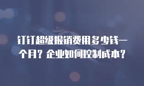 钉钉超级报销费用多少钱一个月？企业如何控制成本？
