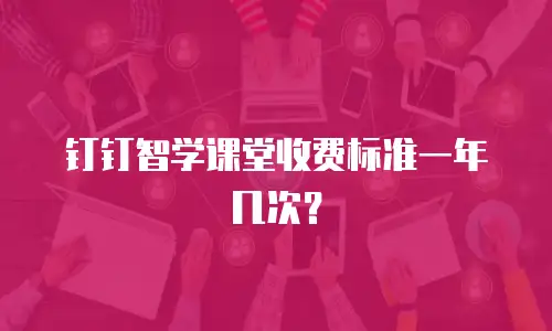 钉钉智学课堂收费标准一年几次？